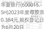 华夏银行(600015.SH)2023年度每股派0.384元 股权登记日为6月20日