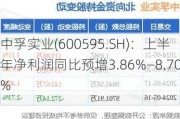 中孚实业(600595.SH)：上半年净利润同比预增3.86%―8.70%