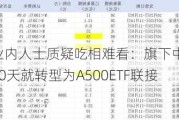 广发基金被业内人士质疑吃相难看：旗下中证A500指数基金刚成立10天就转型为A500ETF联接