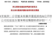 海天瑞声：公司暂未有兼并重组其他AI公司的***；公司控股股东暂未有出售股份的***