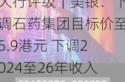 大行评级｜美银：下调石药集团目标价至5.9港元 下调2024至26年收入预测