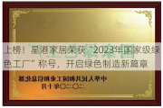 上榜！星港家居荣获“2023年国家级绿色工厂”称号，开启绿色制造新篇章