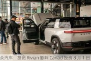 大众汽车：投资 Rivian 影响 Cariad 投资 8 月 1 日