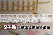 超70亿在财务公司流动，南山智尚母公司债务超千亿