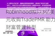 Robinhood拟以3亿美元收购TradePMR 助力财富管理转型