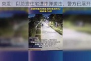 突发！以总理住宅遭炸弹袭击，警方已展开调查