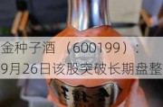 金种子酒 （600199）：9月26日该股突破长期盘整