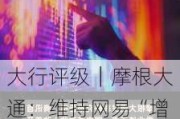 大行评级｜摩根大通：维持网易“增持”评级 重申为内地网络游戏行业首选