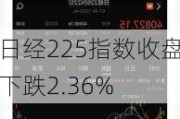 日经225指数收盘下跌2.36%