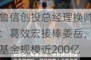 鲁信创投总经理换帅：葛效宏接棒姜岳，基金规模近200亿