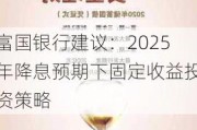 富国银行建议：2025年降息预期下固定收益投资策略