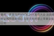 隔夜要闻：苹果召开WWDC24开发者大会 法国提前选举动摇投资者信心 马斯克称将禁止苹果设备进入他的公司