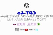 OpenAI开打价格战！GPT-4o最新变种价格骤降96%-97%