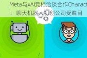 Meta与xAI竞相洽谈合作Character.ai：聊天机器人初创公司受瞩目