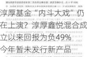 淳厚基金“内斗大戏”仍在上演？淳厚鑫悦混合成立以来回报为负49% 今年暂未发行新产品