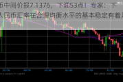 人民币中间价报7.1376，下调53点！专家：下半年人民币汇率在合理均衡水平的基本稳定有着足够的支撑