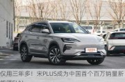 仅用三年多！宋PLUS成为中国首个百万销量新能源SUV