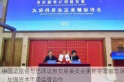 中国证监会与巴西证券交易委员会更新签署备忘录：加强资本市场监管合作