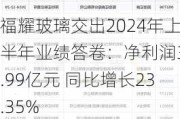 福耀玻璃交出2024年上半年业绩答卷：净利润34.99亿元 同比增长23.35%