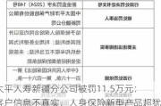 太平人寿新疆分公司被罚11.5万元：客户信息不真实、人身保险新型产品超犹豫期回访