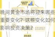 晚间黄金市场将迎来哪些重要变化？这些变化如何影响投资决策？