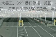 约45000人大***，36个港口停摆！美国一半国际海运“瘫痪”，每天损失可达50亿美元，这些商品恐涨价