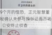 9个月的惶恐，正元智慧董秘确认未参与操纵证券市场  公安终止侦查