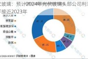 光伏玻璃：预计2024年光伏玻璃头部公司利润率水平接近2023年