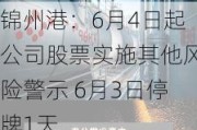 锦州港：6月4日起公司股票实施其他风险警示 6月3日停牌1天