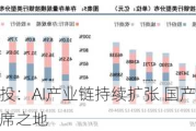 中信建投：AI产业链持续扩张 国产供应链将占有一席之地