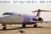 圆通航空：国产 ARJ21 货机首飞，商载 10 吨