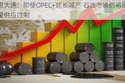 摩根大通：即使OPEC+延长减产 石油市场仍将面临大量供应过剩