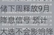 经济学家料美联储下周释放9月降息信号 预计大选不会影响降息时间