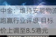 中金：维持安能物流跑赢行业评级 目标价上调至8.5港元