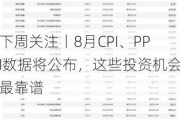 下周关注丨8月CPI、PPI数据将公布，这些投资机会最靠谱