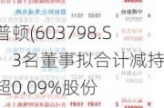 康普顿(603798.SH)：3名董事拟合计减持不超0.09%股份