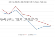 越南6月纱线出口量环比降幅超10%