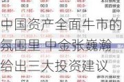 中国资产全面牛市的氛围里 中金张巍瀚给出三大投资建议