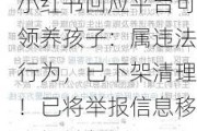 小红书回应平台可领养孩子：属违法行为，已下架清理！已将举报信息移交相关部门