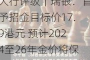 大行评级｜瑞银：首予招金目标价17.9港元 预计2024至26年金价将保持强劲稳定