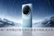 曝多家厂商将推出S型号新机 涵盖中高端 或涉及小米vivo