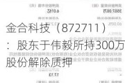 金合科技（872711）：股东于伟毅所持300万股份解除质押