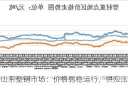 山东型钢市场：价格弱稳运行，供应压力减弱