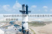 SpaceX星舰第四次试飞成功软着陆墨西哥湾：里程碑突破