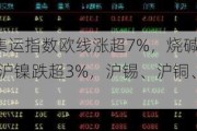 期货收评：集运指数欧线涨超7%，烧碱涨超1%，沪银跌超5%，沪镍跌超3%，沪锡、沪铜、螺纹钢跌超2%