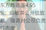 东方甄选涨4.95%：俞敏洪***致歉，强调对公司负责任态度