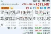 亚马逊涨超1% 将向德国云计算和物流网络再投资100亿欧元