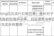 PingPong回应央行巨额罚单：是针对子公司被收购前的境内业务，目前原有业务已关停，2022年完成所有整改