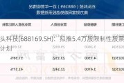 石头科技(688169.SH)：拟推5.4万股限制性股票激励***