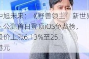 中旭未来：《野兽领主：新世界》公测首日登顶iOS免费榜，股价上涨6.13%至25.1港元